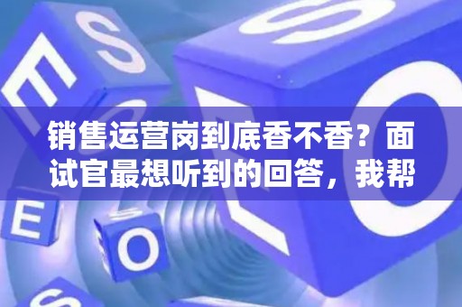 销售运营岗到底香不香？面试官最想听到的回答，我帮你问到了
