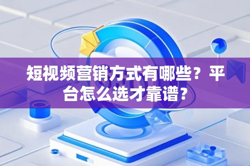 短视频营销方式有哪些？平台怎么选才靠谱？