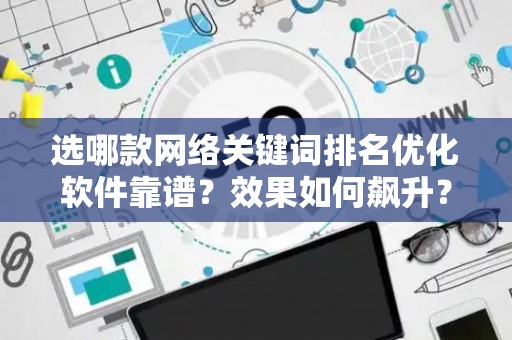 选哪款网络关键词排名优化软件靠谱？效果如何飙升？