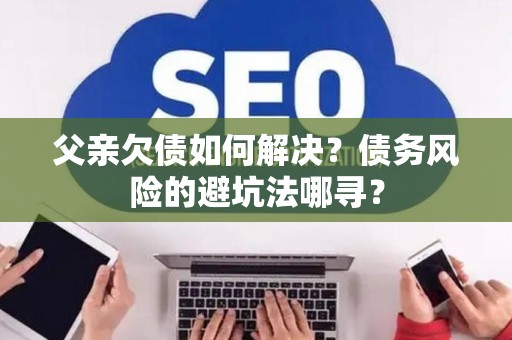 父亲欠债如何解决？债务风险的避坑法哪寻？