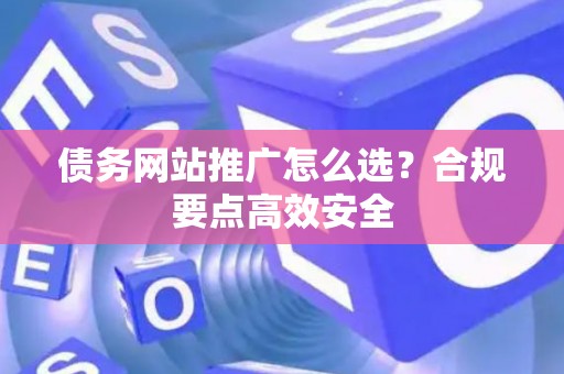 债务网站推广怎么选？合规要点高效安全