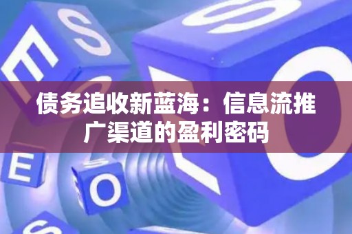 债务追收新蓝海：信息流推广渠道的盈利密码