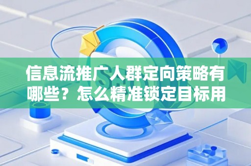 信息流推广人群定向策略有哪些？怎么精准锁定目标用户提升转化率？