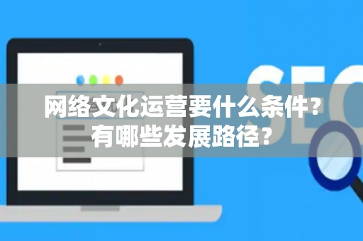 网络文化运营要什么条件？有哪些发展路径？