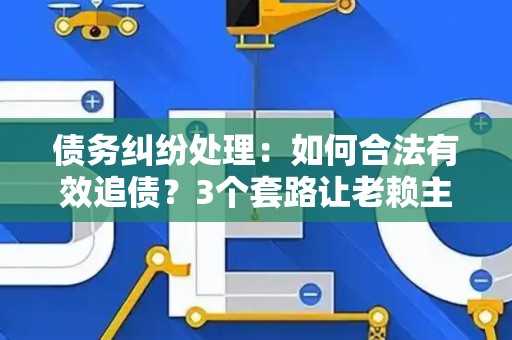 债务纠纷处理：如何合法有效追债？3个套路让老赖主动还钱！