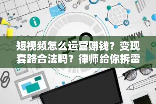 短视频怎么运营赚钱？变现套路合法吗？律师给你拆雷