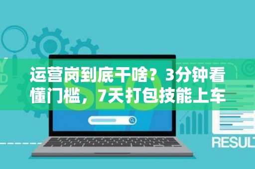运营岗到底干啥？3分钟看懂门槛，7天打包技能上车！