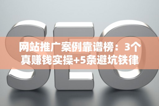 网站推广案例靠谱榜：3个真赚钱实操+5条避坑铁律