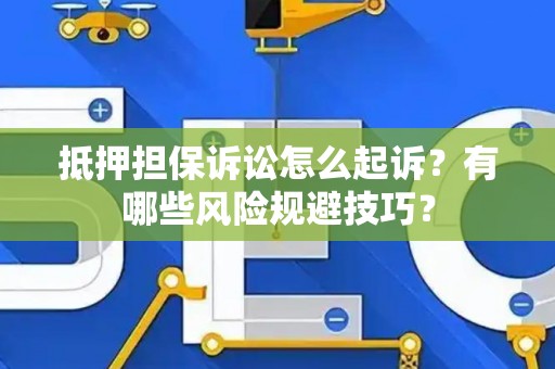 抵押担保诉讼怎么起诉？有哪些风险规避技巧？