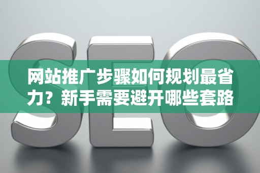 网站推广步骤如何规划最省力？新手需要避开哪些套路？
