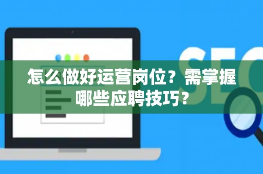 怎么做好运营岗位？需掌握哪些应聘技巧？