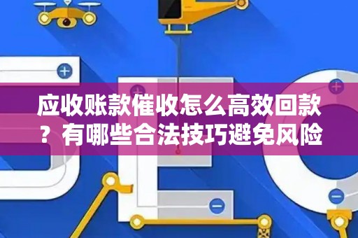 应收账款催收怎么高效回款？有哪些合法技巧避免风险？