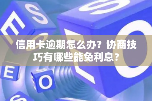 信用卡逾期怎么办？协商技巧有哪些能免利息？