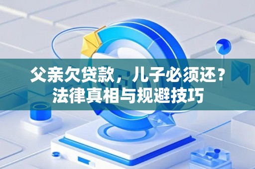 父亲欠贷款，儿子必须还？法律真相与规避技巧