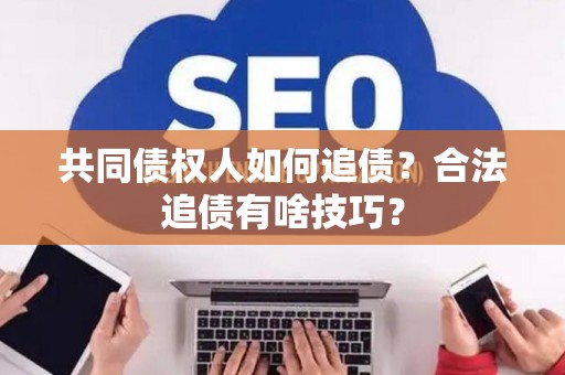 共同债权人如何追债？合法追债有啥技巧？