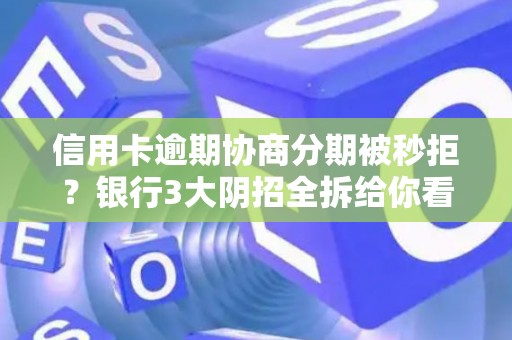 信用卡逾期协商分期被秒拒？银行3大阴招全拆给你看