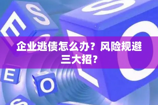 企业逃债怎么办？风险规避三大招？