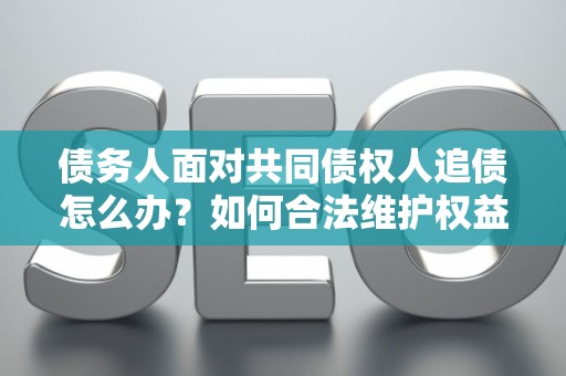 债务人面对共同债权人追债怎么办？如何合法维护权益？