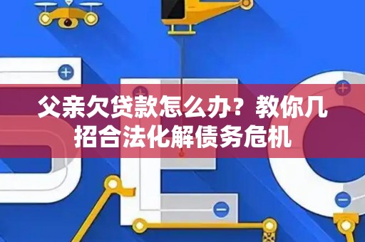 父亲欠贷款怎么办？教你几招合法化解债务危机