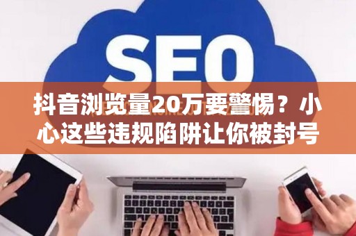 抖音浏览量20万要警惕?小心这些违规陷阱让你被封号 抖音浏览量20万要警惕?小心这些违规陷阱让你被封号